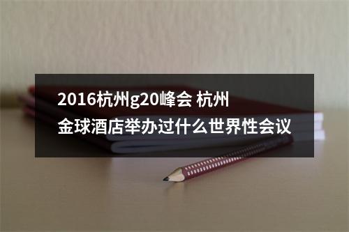 2016杭州g20峰会 杭州金球酒店举办过什么世界性会议