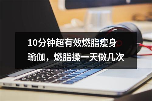 10分钟超有效燃脂瘦身瑜伽，燃脂操一天做几次