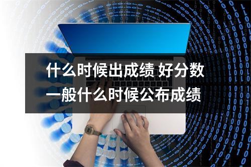 什么时候出成绩 好分数一般什么时候公布成绩