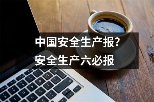 中国安全生产报？安全生产六必报