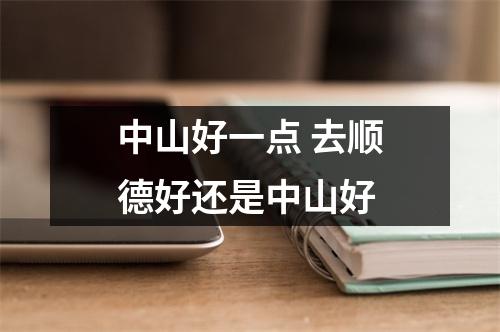中山好一点 去顺德好还是中山好