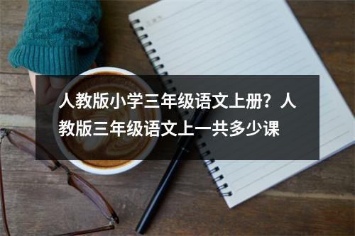 人教版小学三年级语文上册？人教版三年级语文上一共多少课