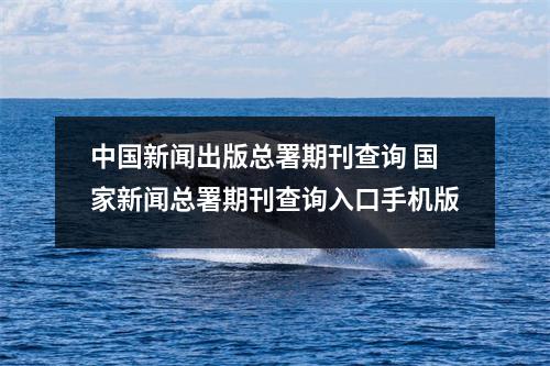 中国新闻出版总署期刊查询 国家新闻总署期刊查询入口手机版