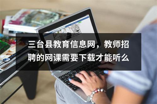 三台县教育信息网，教师招聘的网课需要下载才能听么