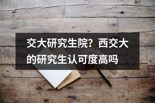 交大研究生院？西交大的研究生认可度高吗