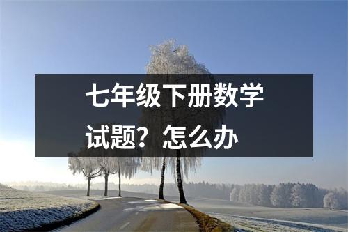 七年级下册数学试题？怎么办