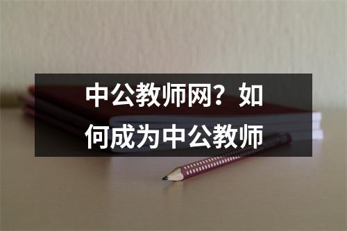 中公教师网？如何成为中公教师
