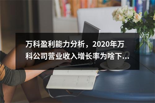 万科盈利能力分析，2020年万科公司营业收入增长率为啥下降