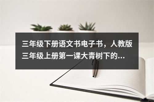 三年级下册语文书电子书，人教版三年级上册第一课大青树下的小学主要内容是什么