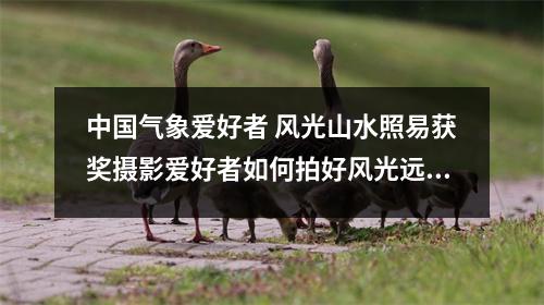 中国气象爱好者 风光山水照易获奖摄影爱好者如何拍好风光远景山峦层次感