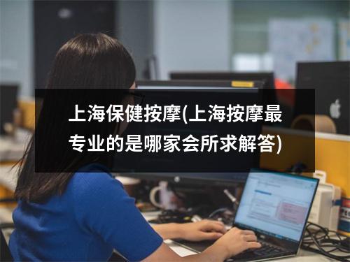 上海保健按摩(上海按摩最专业的是哪家会所求解答)