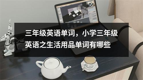 三年级英语单词，小学三年级英语之生活用品单词有哪些