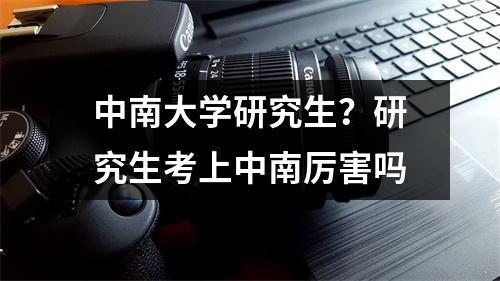 中南大学研究生？研究生考上中南厉害吗