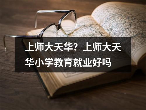 上师大天华？上师大天华小学教育就业好吗