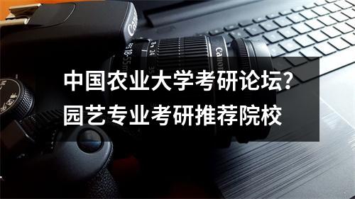 中国农业大学考研论坛？园艺专业考研推荐院校