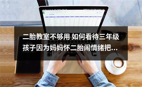 二胎教室不够用 如何看待三年级孩子因为妈妈怀二胎闹情绪把书从四楼教室扔下去、把同学的文具偷出去扔在花丛中发泄不满
