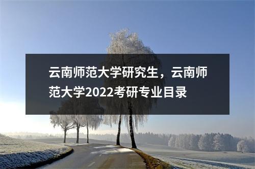 云南师范大学研究生，云南师范大学2022考研专业目录