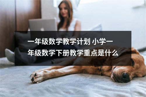 一年级数学教学计划 小学一年级数学下册教学重点是什么