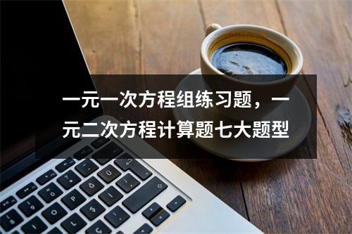 一元一次方程组练习题，一元二次方程计算题七大题型