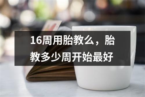 16周用胎教么，胎教多少周开始最好