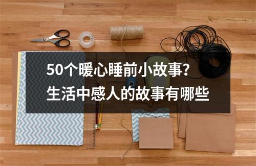 50个暖心睡前小故事？生活中感人的故事有哪些
