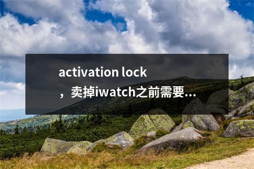 activation lock，卖掉iwatch之前需要做什么