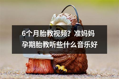 6个月胎教视频？准妈妈孕期胎教听些什么音乐好