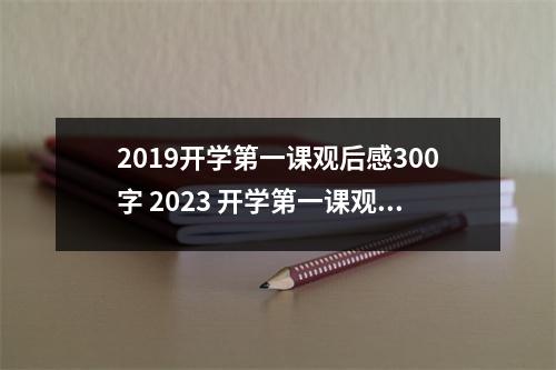2019开学第一课观后感300字 2023 开学第一课观后感怎么写