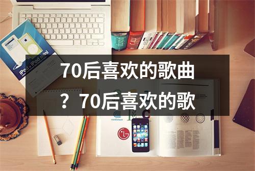 70后喜欢的歌曲？70后喜欢的歌