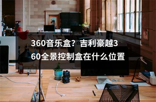 360音乐盒？吉利豪越360全景控制盒在什么位置