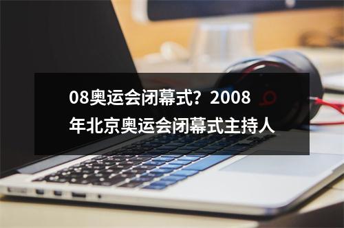 08奥运会闭幕式？2008年北京奥运会闭幕式主持人