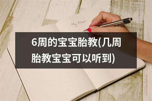 6周的宝宝胎教(几周胎教宝宝可以听到)