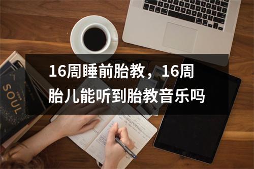 16周睡前胎教，16周胎儿能听到胎教音乐吗