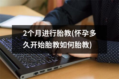 2个月进行胎教(怀孕多久开始胎教如何胎教)