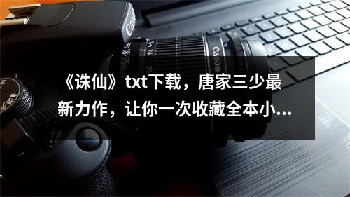《诛仙》txt下载，唐家三少最新力作，让你一次收藏全本小说！