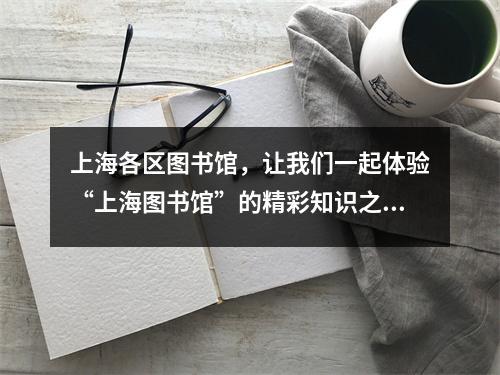 上海各区图书馆，让我们一起体验“上海图书馆”的精彩知识之旅！