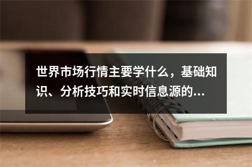 世界市场行情主要学什么，基础知识、分析技巧和实时信息源的重要性