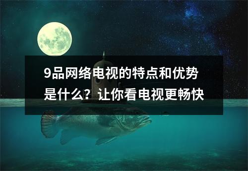 9品网络电视的特点和优势是什么？让你看电视更畅快