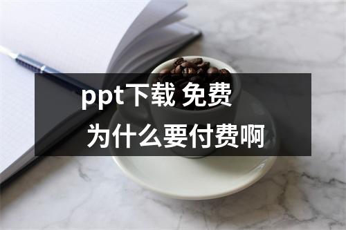 ppt下载 免费 为什么要付费啊