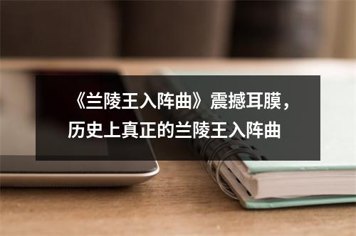 《兰陵王入阵曲》震撼耳膜，历史上真正的兰陵王入阵曲