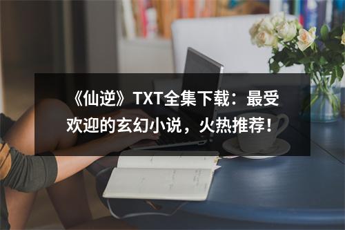 《仙逆》TXT全集下载：最受欢迎的玄幻小说，火热推荐！