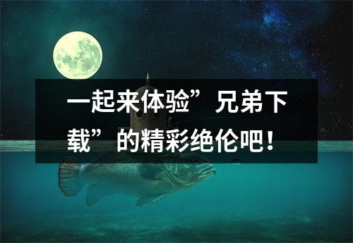 一起来体验”兄弟下载”的精彩绝伦吧！