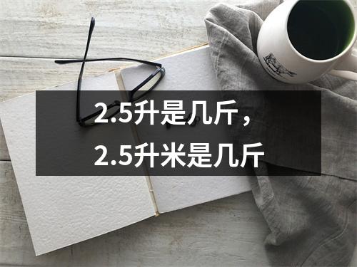 2.5升是几斤，2.5升米是几斤
