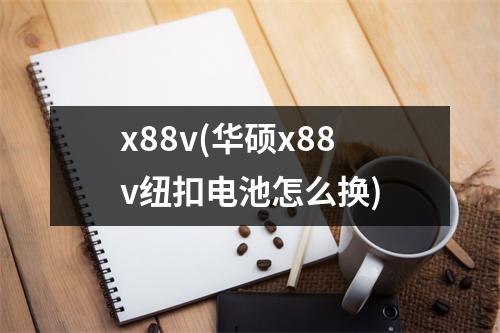 x88v(华硕x88v纽扣电池怎么换)