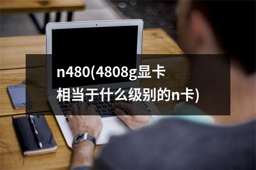 n480(4808g显卡相当于什么级别的n卡)