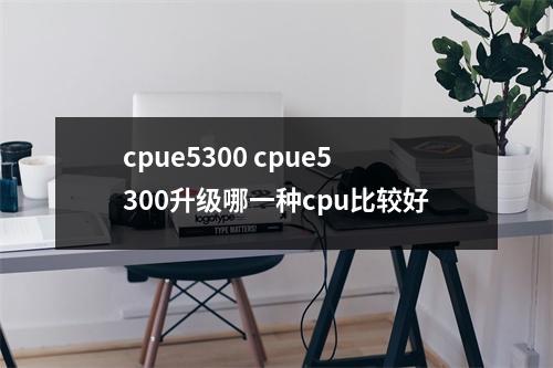 cpue5300 cpue5300升级哪一种cpu比较好