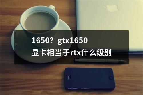 1650？gtx1650显卡相当于rtx什么级别