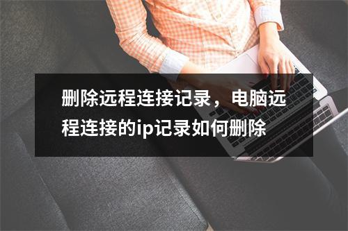 删除远程连接记录，电脑远程连接的ip记录如何删除