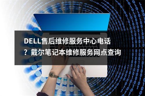DELL售后维修服务中心电话？戴尔笔记本维修服务网点查询