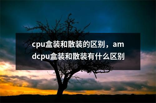 cpu盒装和散装的区别，amdcpu盒装和散装有什么区别
